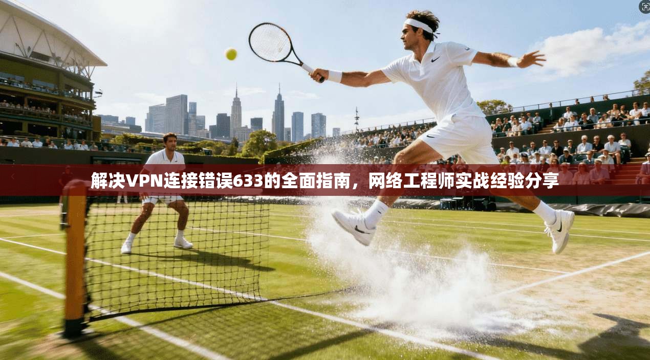 解决VPN连接错误633的全面指南，网络工程师实战经验分享