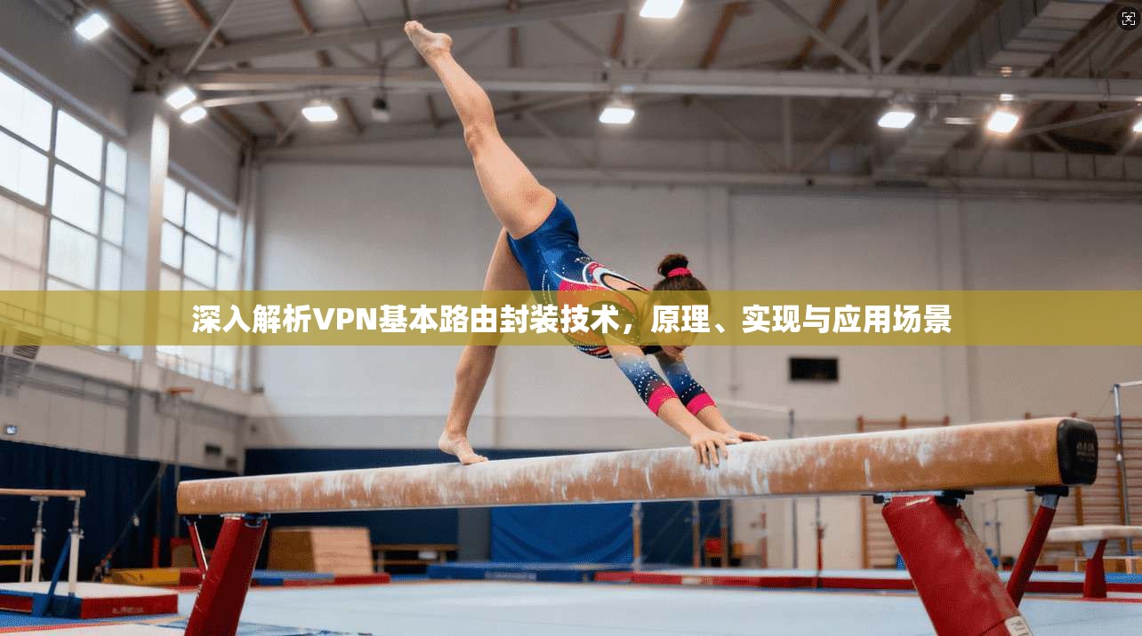 深入解析VPN基本路由封装技术,原理、实现与应用场景 深入解析VPN基本路由封装技术,原理、实现与应用场景