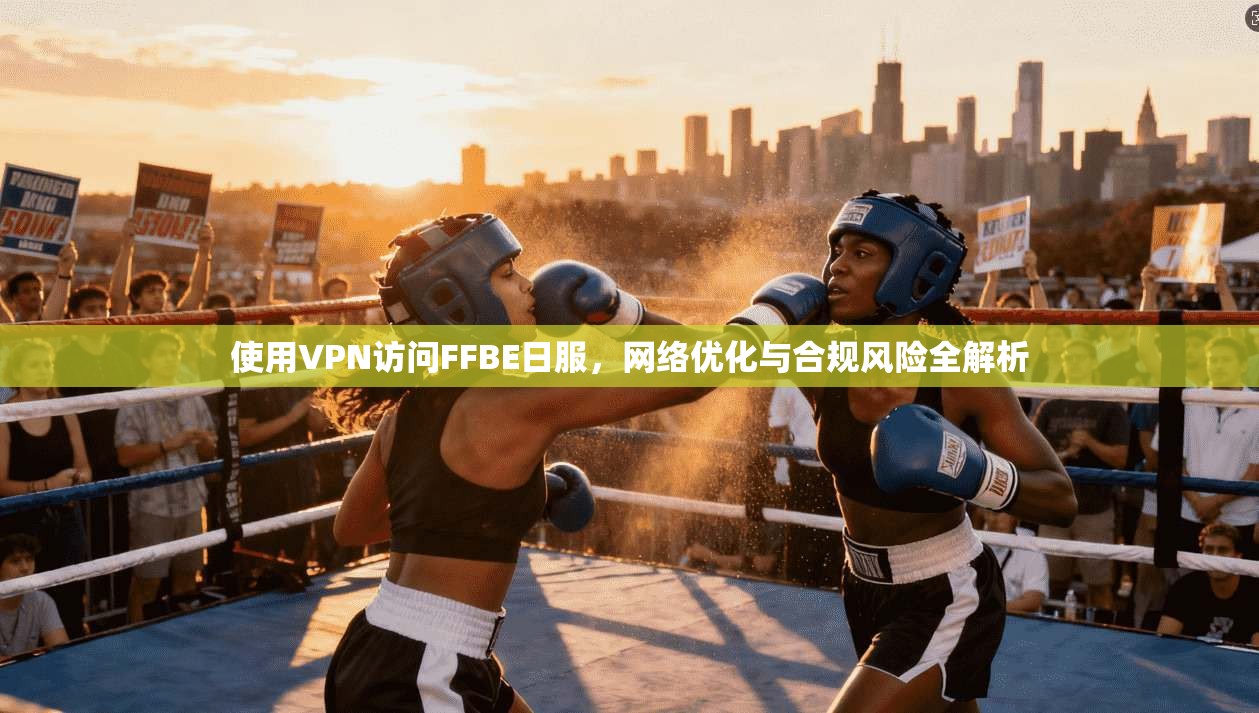 使用VPN访问FFBE日服,网络优化与合规风险全解析 使用VPN访问FFBE日服,网络优化与合规风险全解析