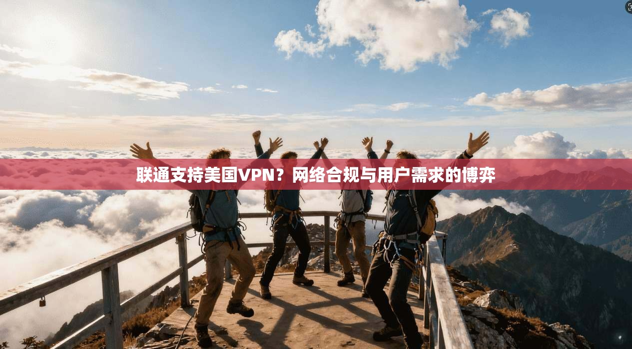 联通支持美国VPN？网络合规与用户需求的博弈