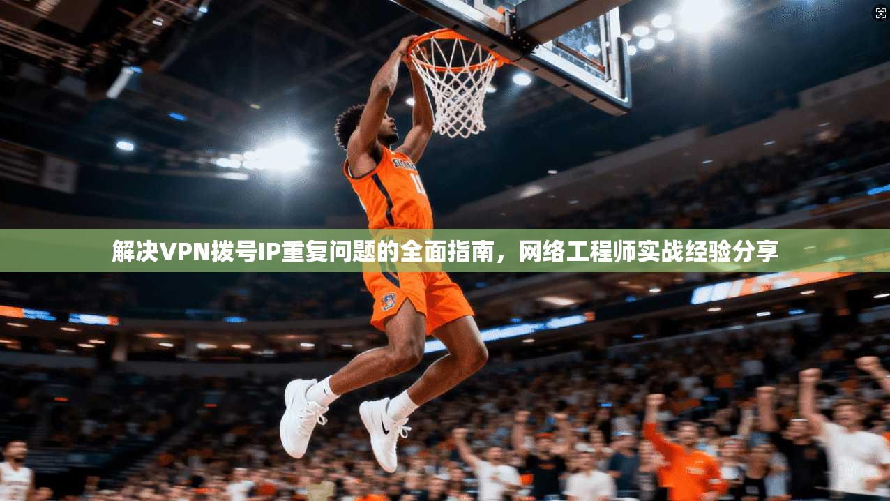 解决VPN拨号IP重复问题的全面指南，网络工程师实战经验分享