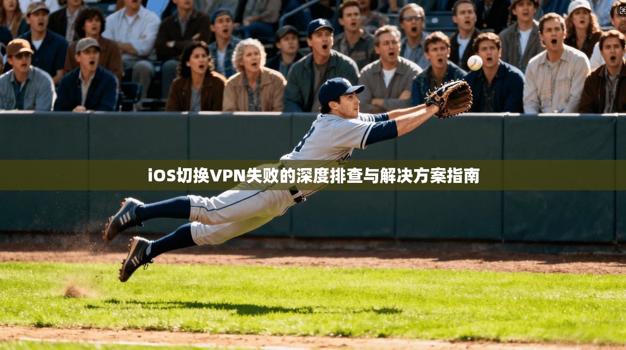 iOS切换VPN失败的深度排查与解决方案指南
