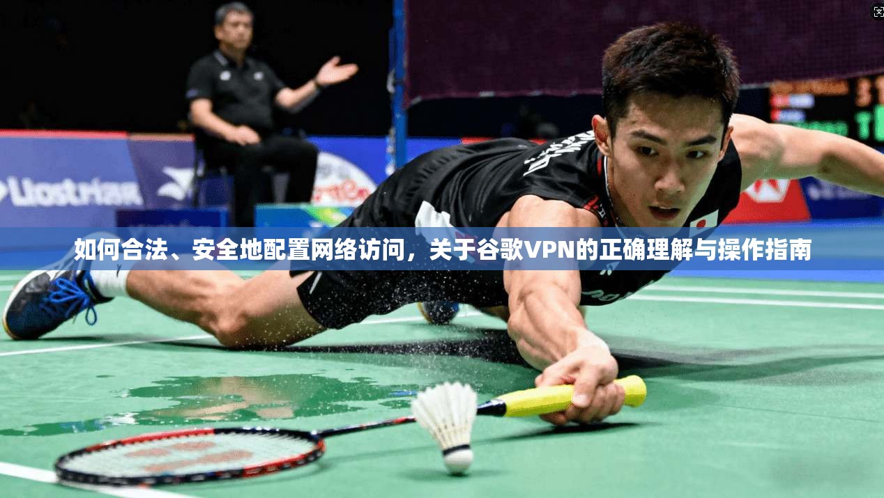 如何合法、安全地配置网络访问，关于谷歌VPN的正确理解与操作指南
