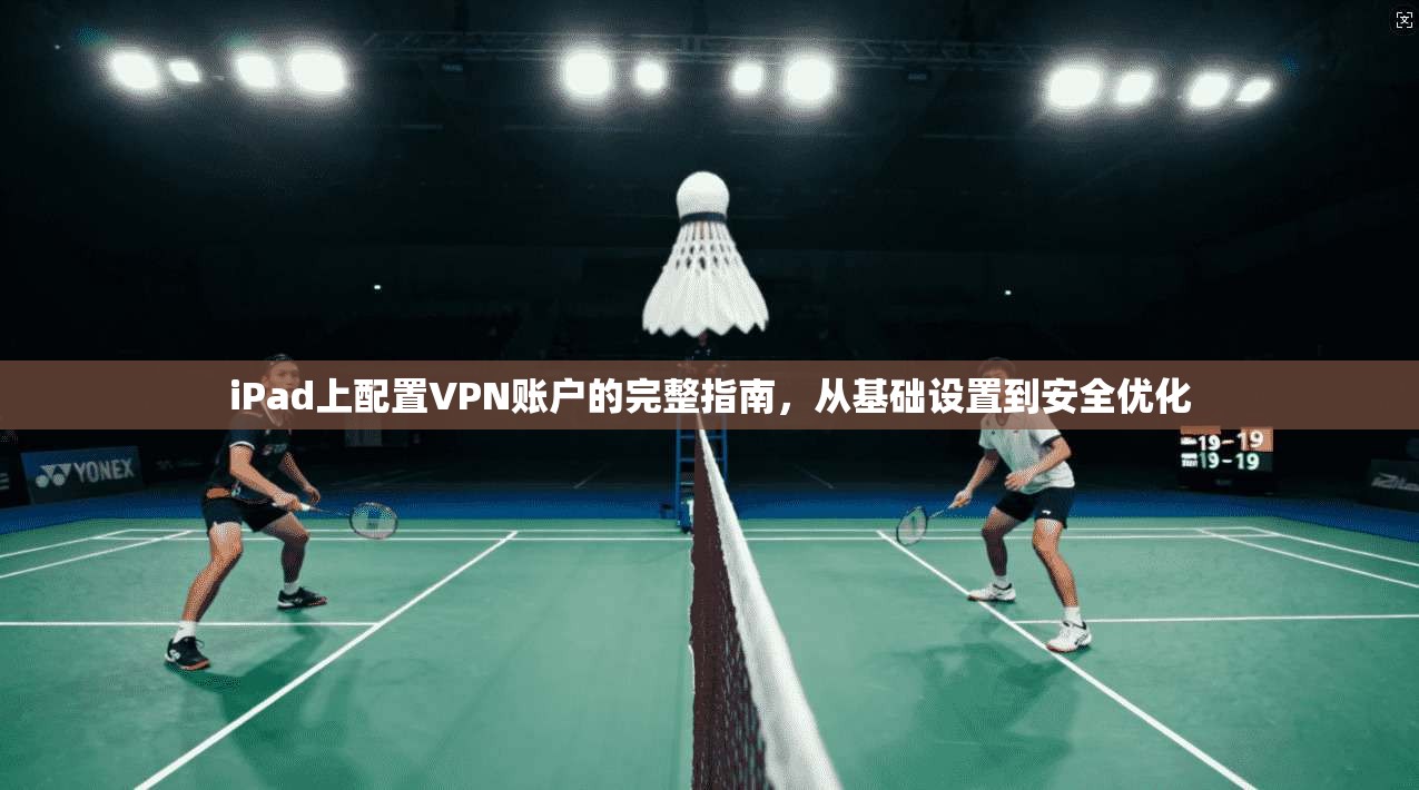 iPad上配置VPN账户的完整指南，从基础设置到安全优化
