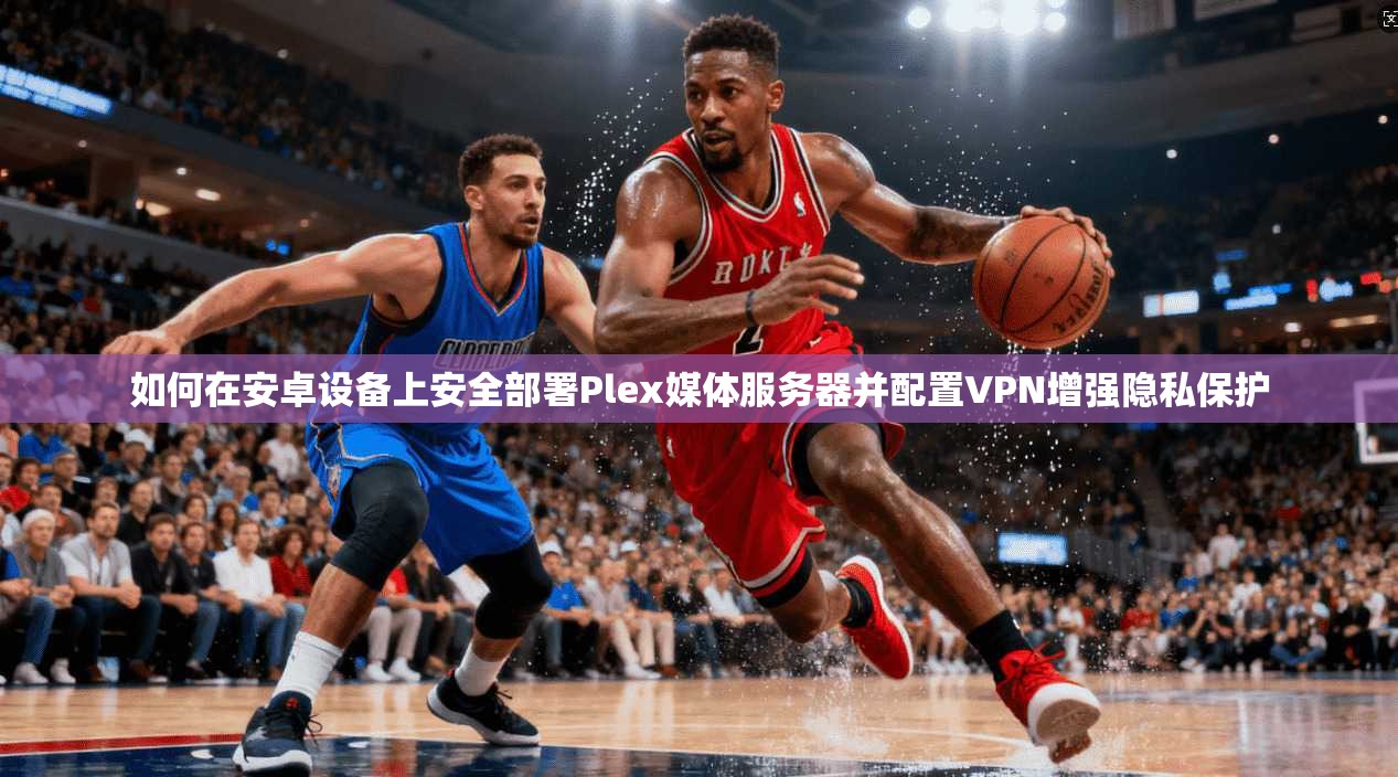 如何在安卓设备上安全部署Plex媒体服务器并配置VPN增强隐私保护 如何在安卓设备上安全部署Plex媒体服务器并配置VPN增强隐私保护