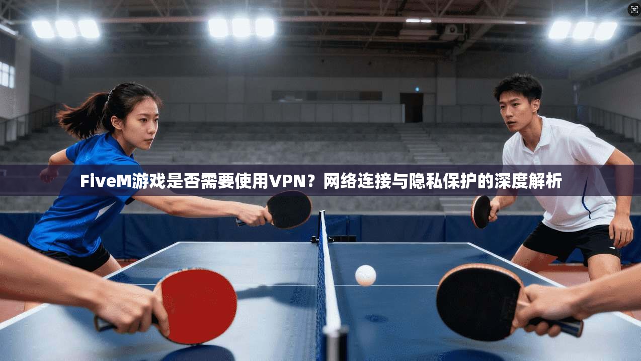 FiveM游戏是否需要使用VPN?网络连接与隐私保护的深度解析 FiveM游戏是否需要使用VPN?网络连接与隐私保护的深度解析