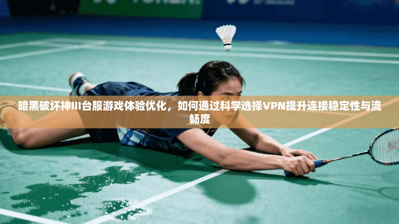暗黑破坏神III台服游戏体验优化，如何通过科学选择VPN提升连接稳定性与流畅度