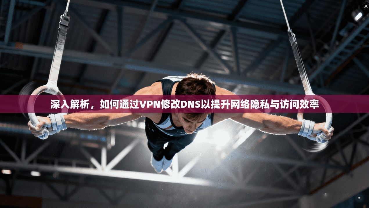 深入解析，如何通过VPN修改DNS以提升网络隐私与访问效率