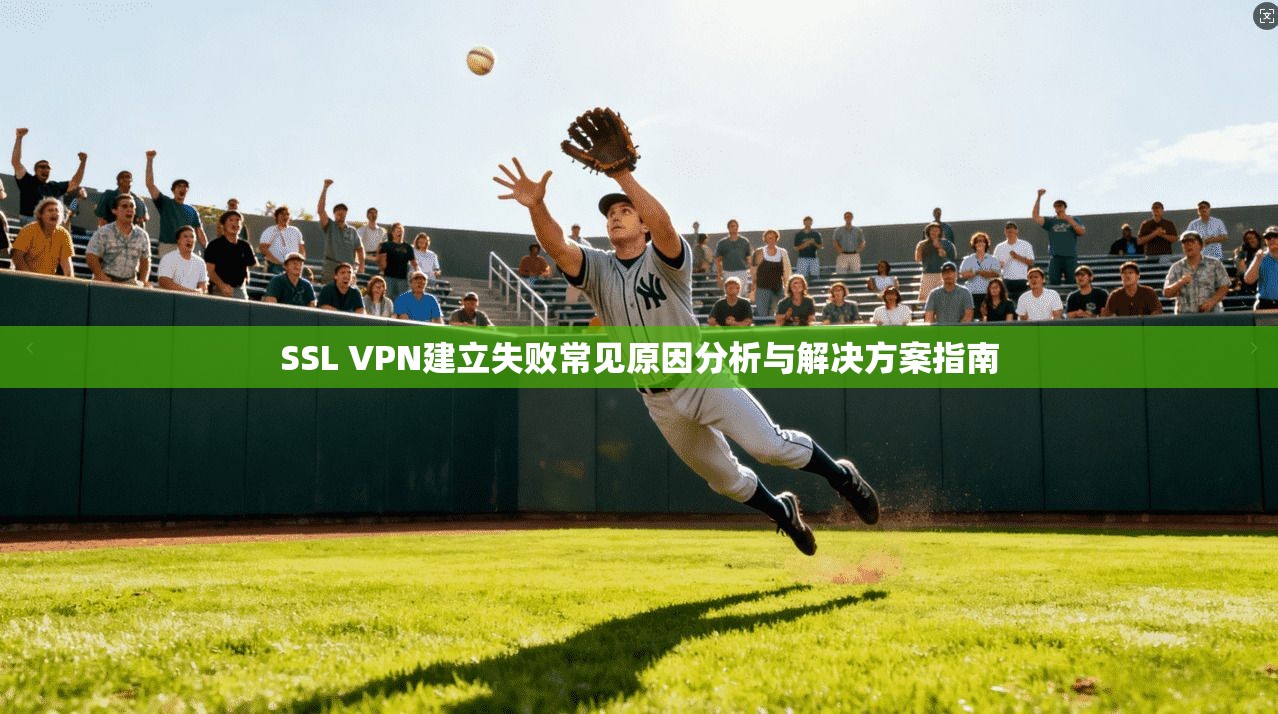 SSL VPN建立失败常见原因分析与解决方案指南 SSL VPN建立失败常见原因分析与解决方案指南