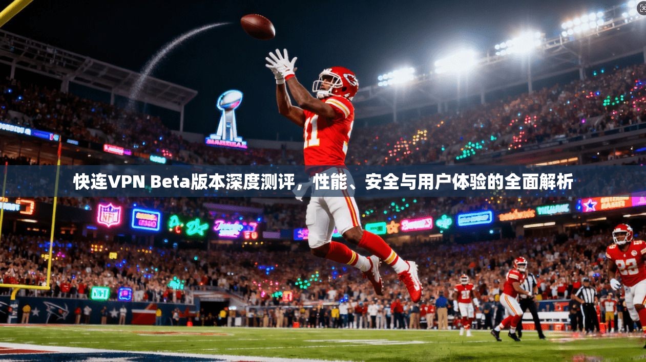快连VPN Beta版本深度测评，性能、安全与用户体验的全面解析