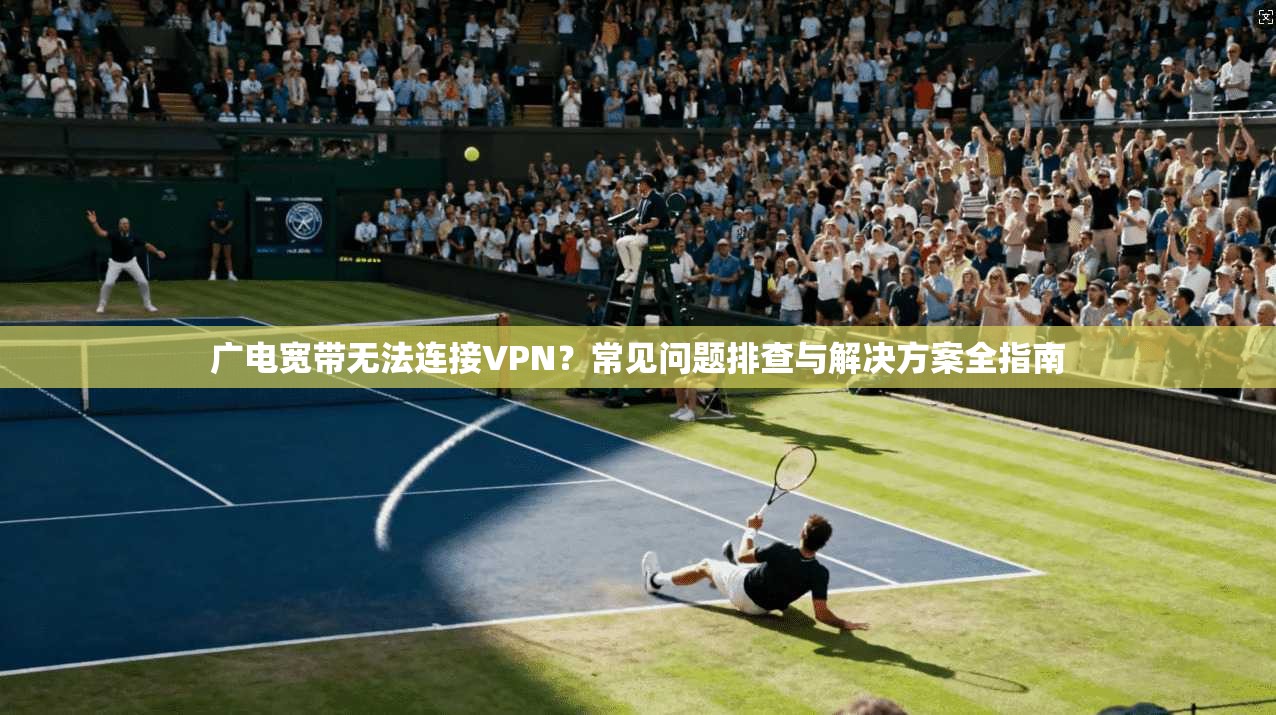 广电宽带无法连接VPN?常见问题排查与解决方案全指南 广电宽带无法连接VPN?常见问题排查与解决方案全指南