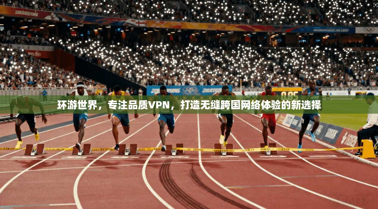 环游世界，专注品质VPN，打造无缝跨国网络体验的新选择