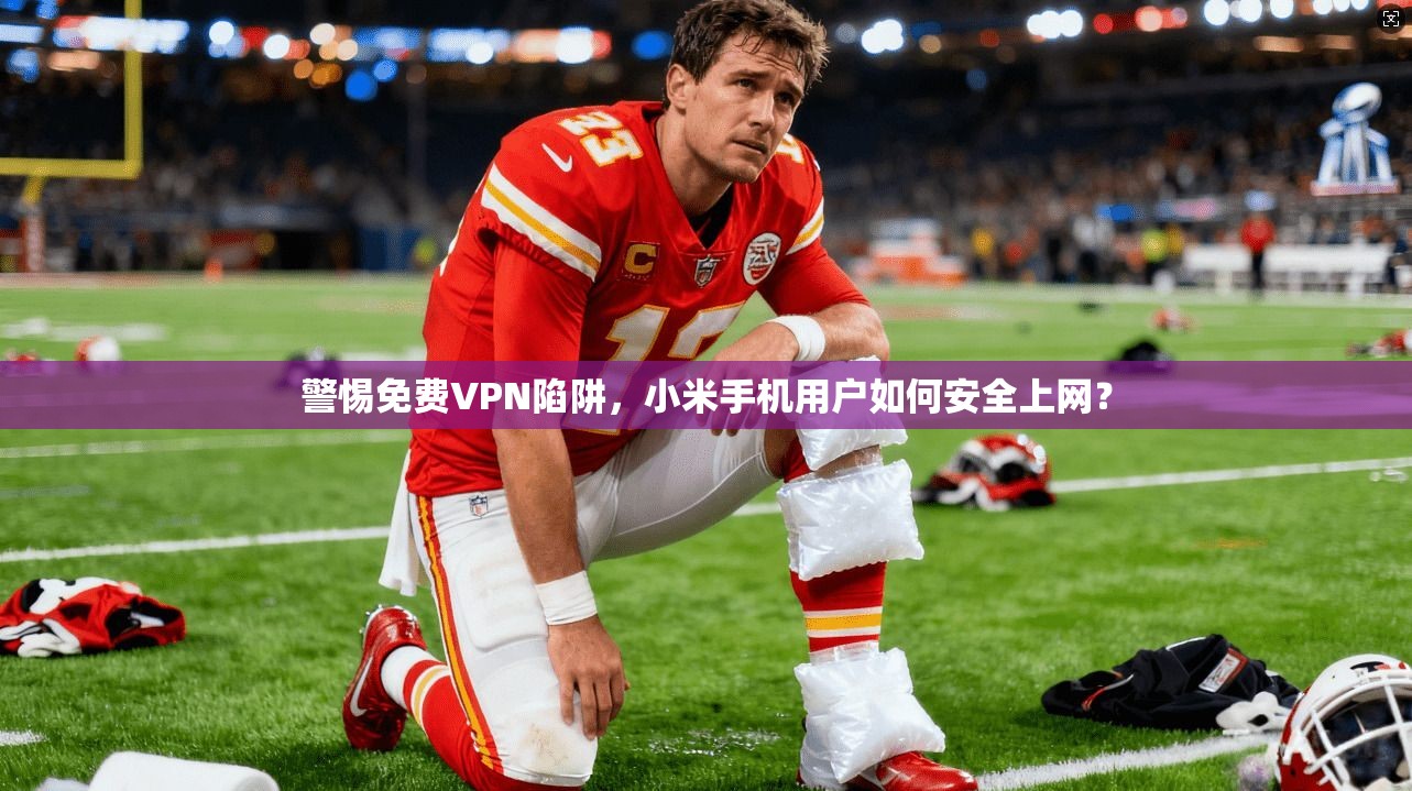 警惕免费VPN陷阱,小米手机用户如何安全上网? 警惕免费VPN陷阱,小米手机用户如何安全上网?