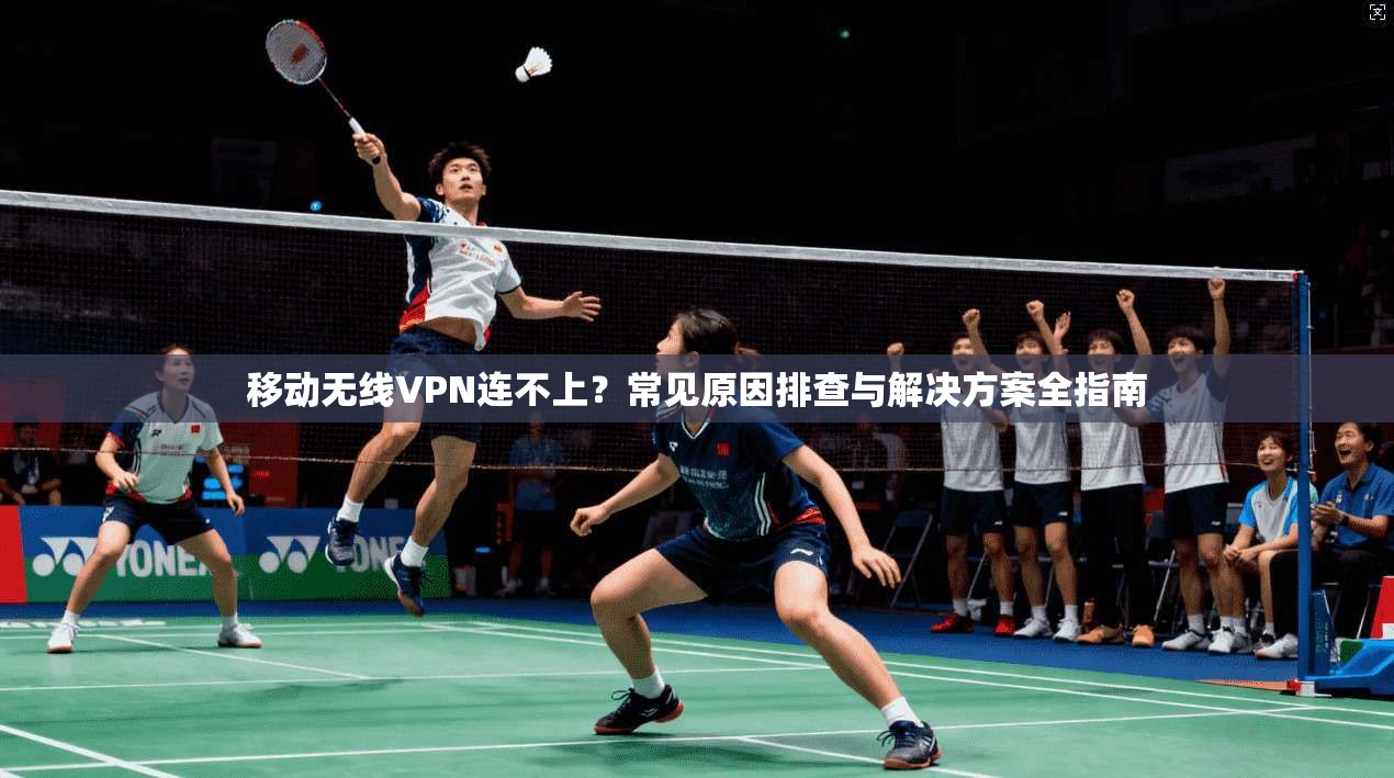 移动无线VPN连不上?常见原因排查与解决方案全指南 移动无线VPN连不上?常见原因排查与解决方案全指南