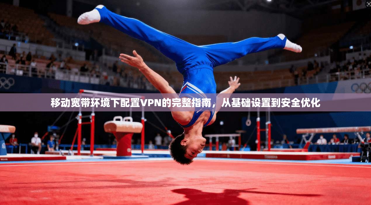 移动宽带环境下配置VPN的完整指南，从基础设置到安全优化