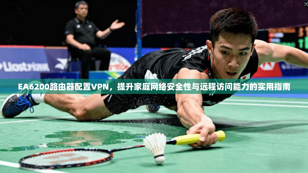 EA6200路由器配置VPN，提升家庭网络安全性与远程访问能力的实用指南