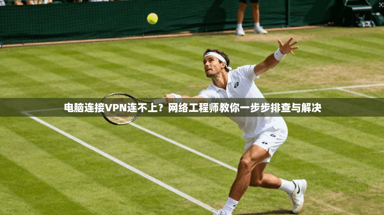 电脑连接VPN连不上？网络工程师教你一步步排查与解决