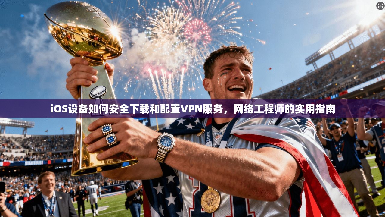 iOS设备如何安全下载和配置VPN服务,网络工程师的实用指南 iOS设备如何安全下载和配置VPN服务,网络工程师的实用指南