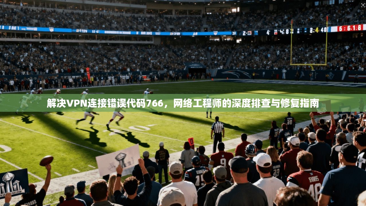 解决VPN连接错误代码766，网络工程师的深度排查与修复指南