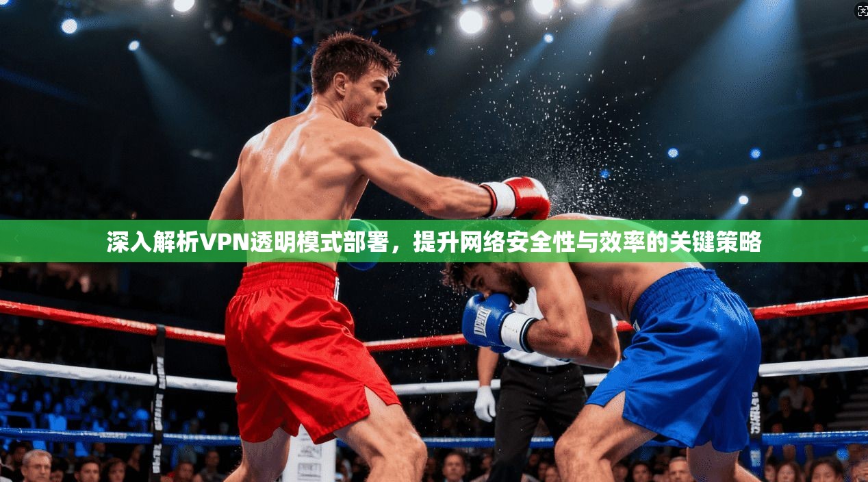深入解析VPN透明模式部署，提升网络安全性与效率的关键策略