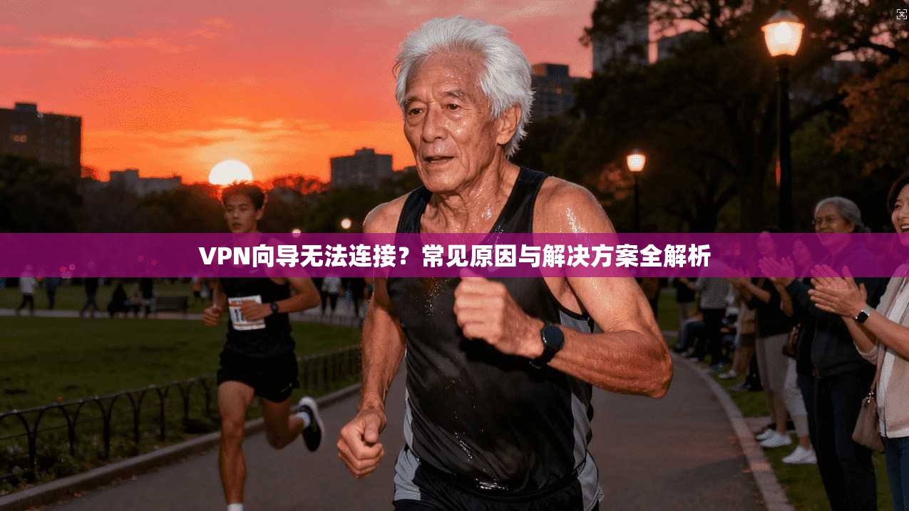 VPN向导无法连接？常见原因与解决方案全解析