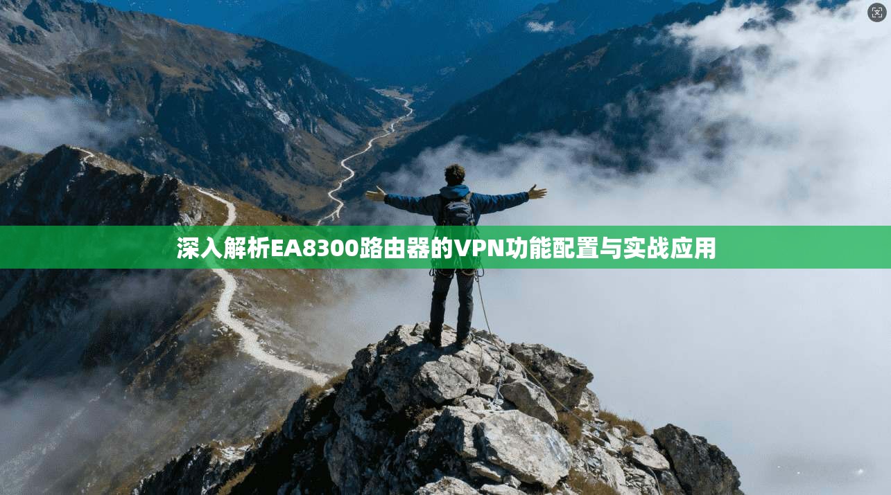 深入解析EA8300路由器的VPN功能配置与实战应用
