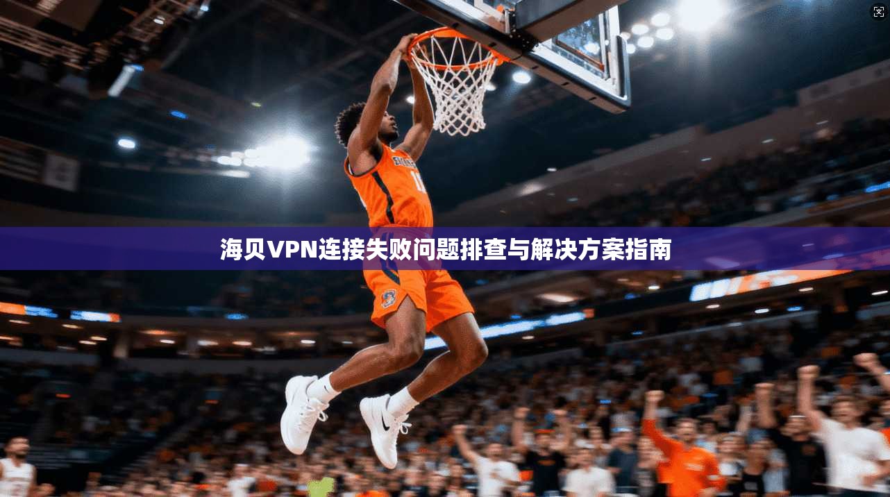 海贝VPN连接失败问题排查与解决方案指南