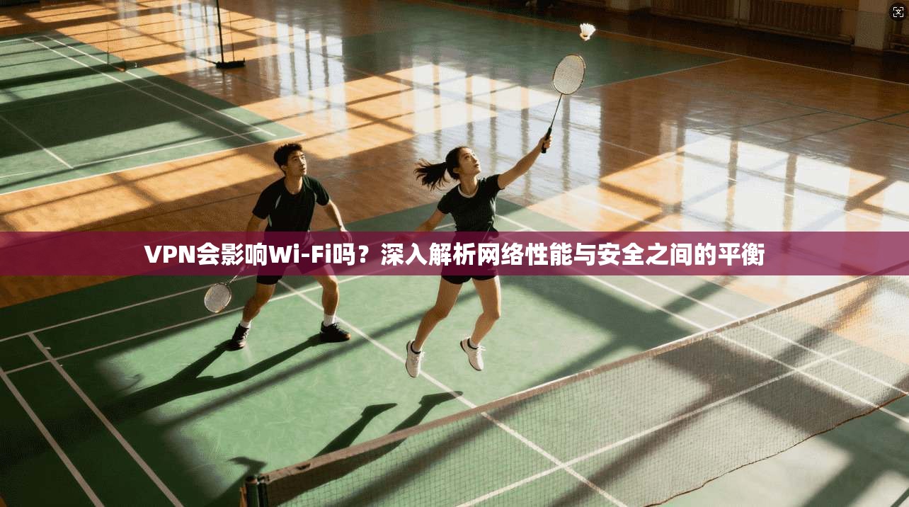VPN会影响Wi-Fi吗？深入解析网络性能与安全之间的平衡