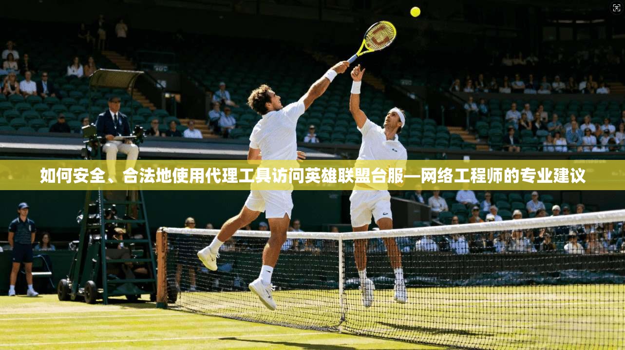 如何安全、合法地使用代理工具访问英雄联盟台服—网络工程师的专业建议