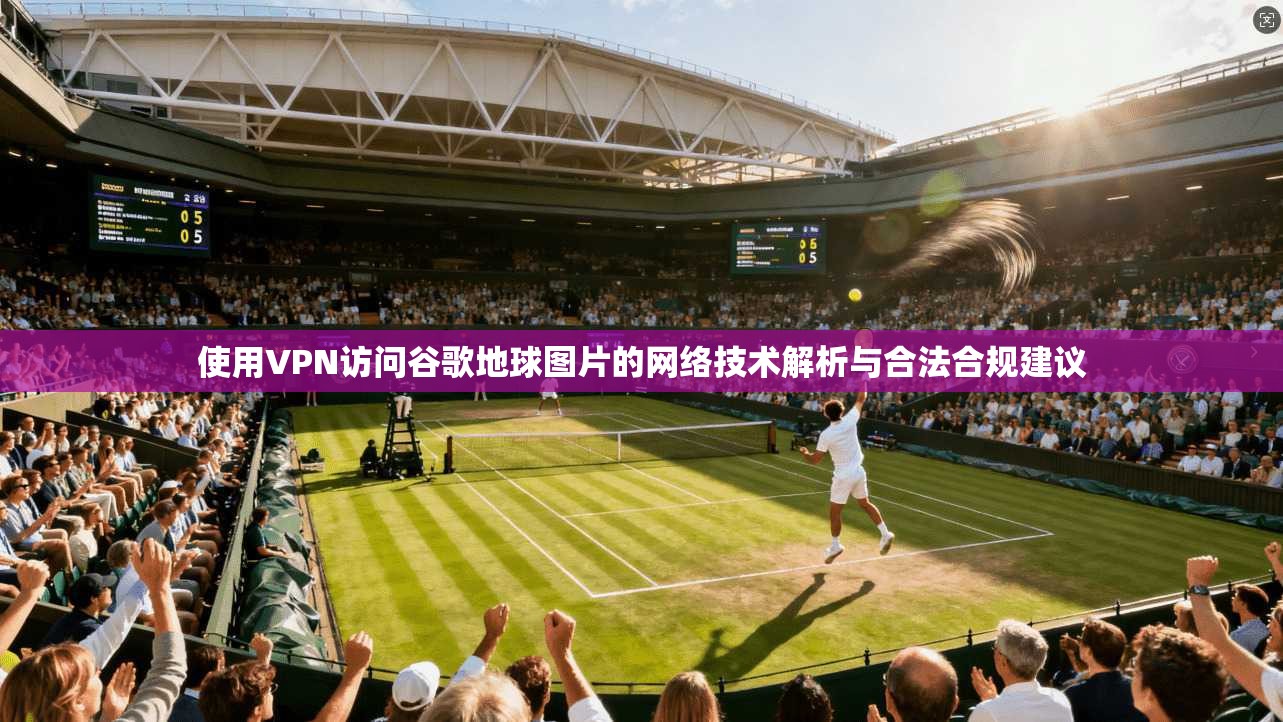 使用VPN访问谷歌地球图片的网络技术解析与合法合规建议