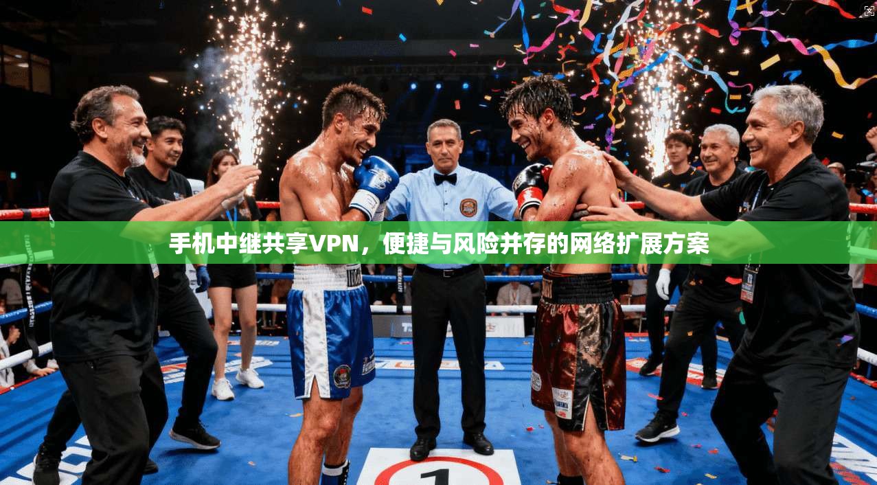 手机中继共享VPN,便捷与风险并存的网络扩展方案