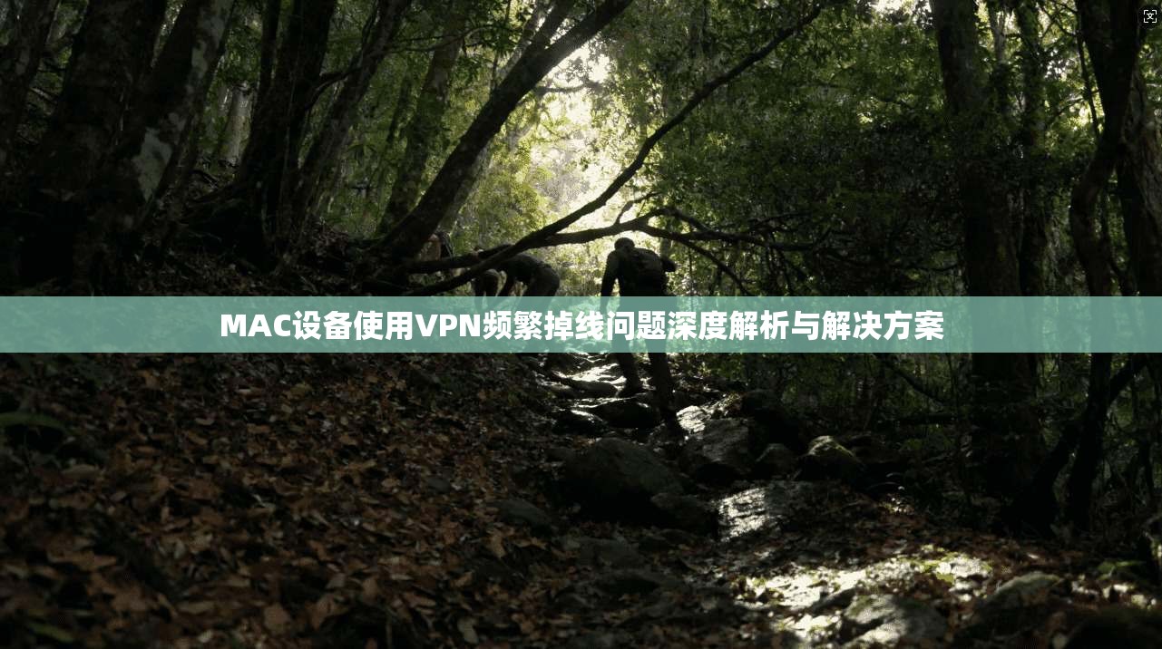 MAC设备使用VPN频繁掉线问题深度解析与解决方案