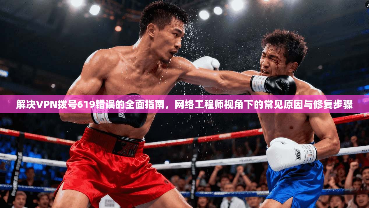 解决VPN拨号619错误的全面指南,网络工程师视角下的常见原因与修复步骤