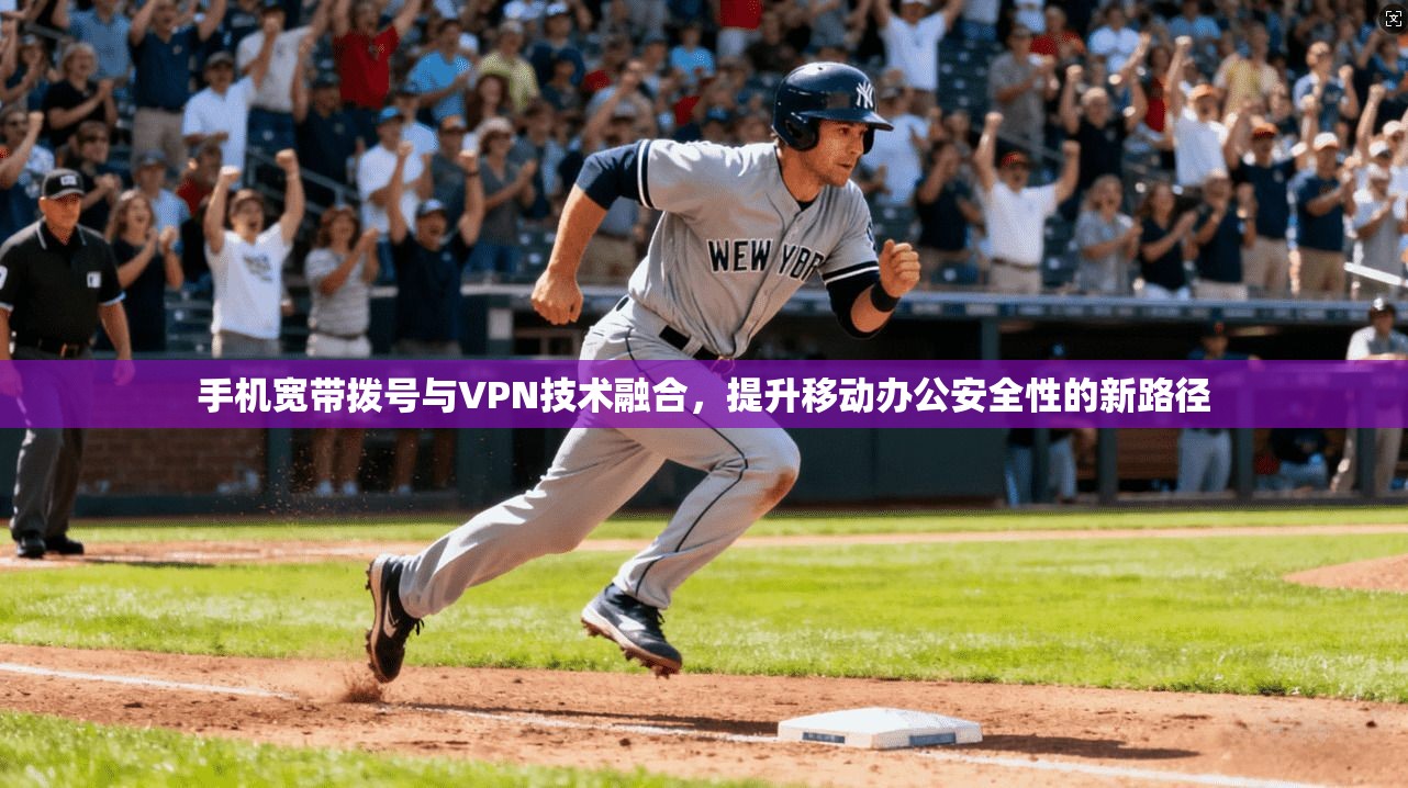 手机宽带拨号与VPN技术融合，提升移动办公安全性的新路径