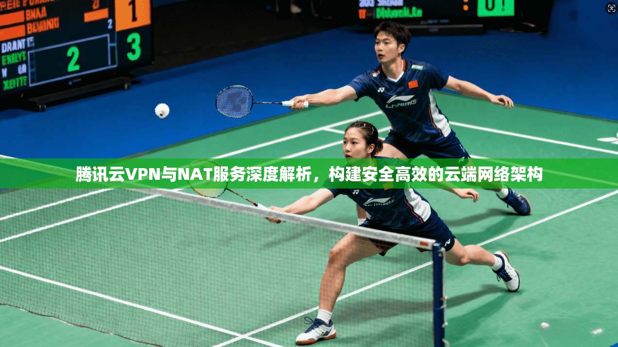 腾讯云VPN与NAT服务深度解析,构建安全高效的云端网络架构