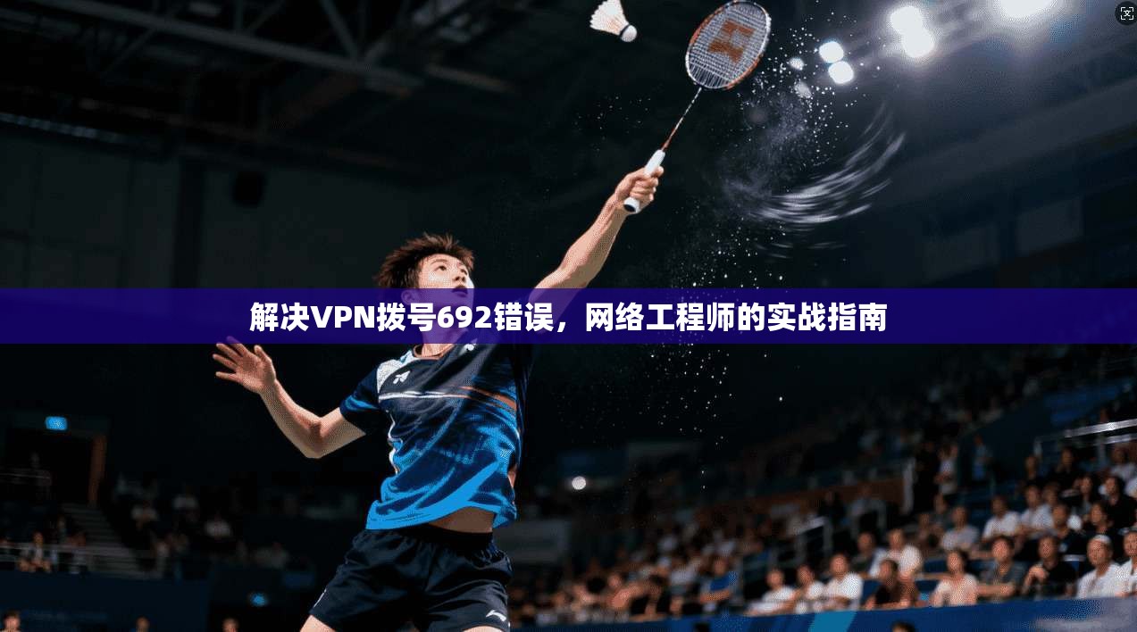 解决VPN拨号692错误,网络工程师的实战指南