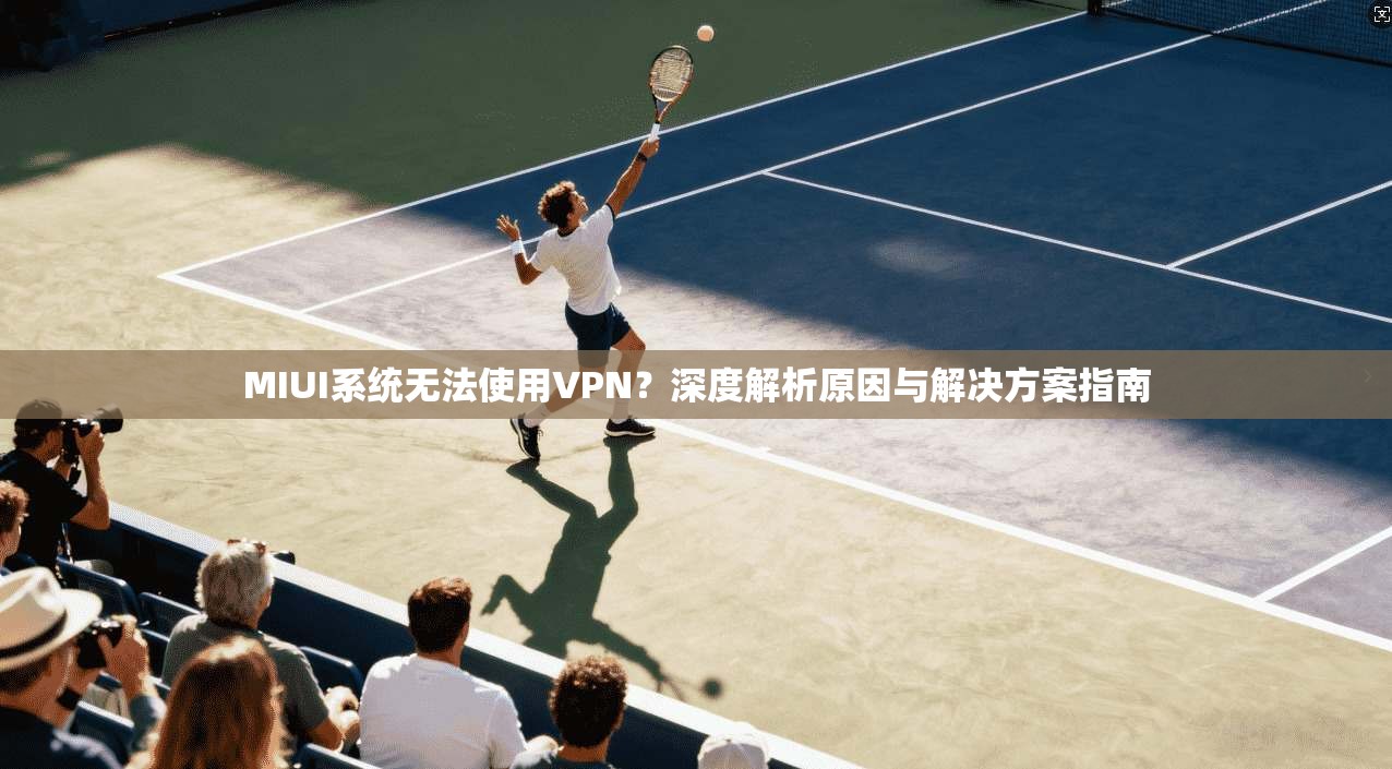 MIUI系统无法使用VPN？深度解析原因与解决方案指南
