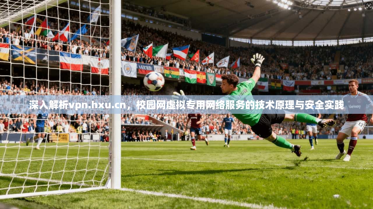 深入解析vpn.hxu.cn,校园网虚拟专用网络服务的技术原理与安全实践