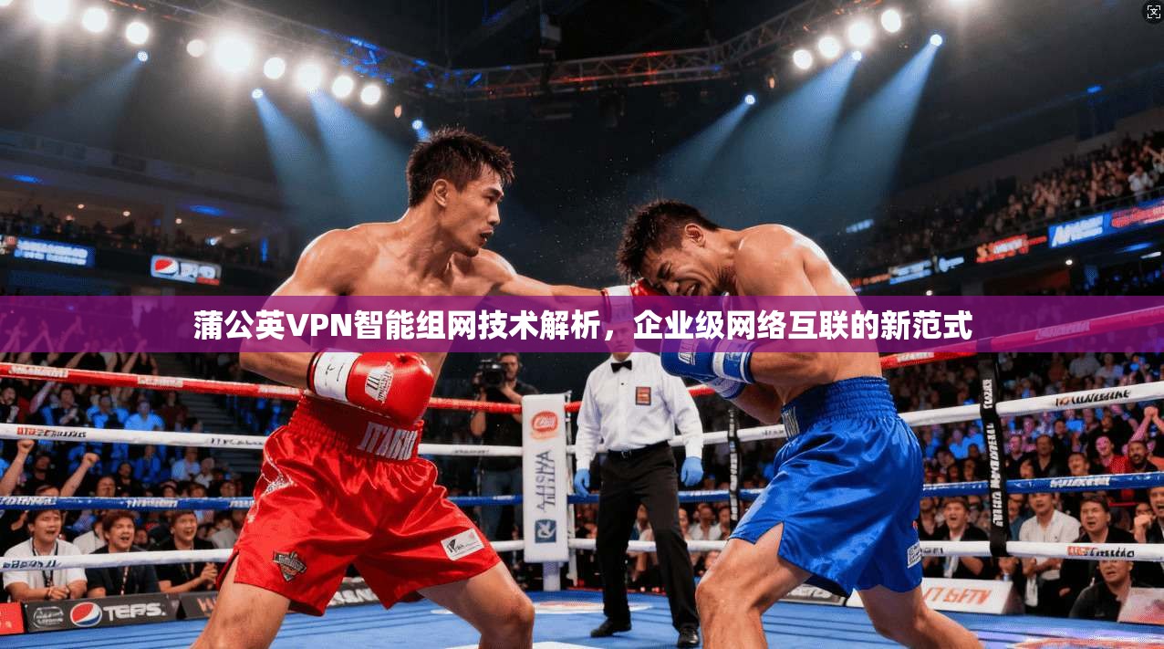 蒲公英VPN智能组网技术解析,企业级网络互联的新范式