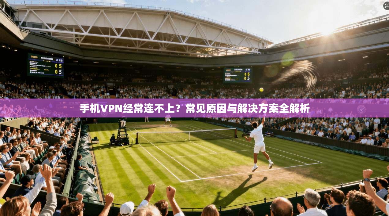 手机VPN经常连不上?常见原因与解决方案全解析