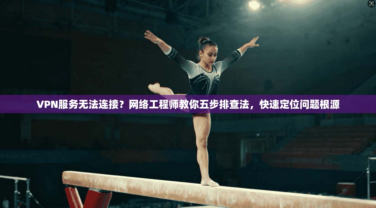 VPN服务无法连接？网络工程师教你五步排查法，快速定位问题根源