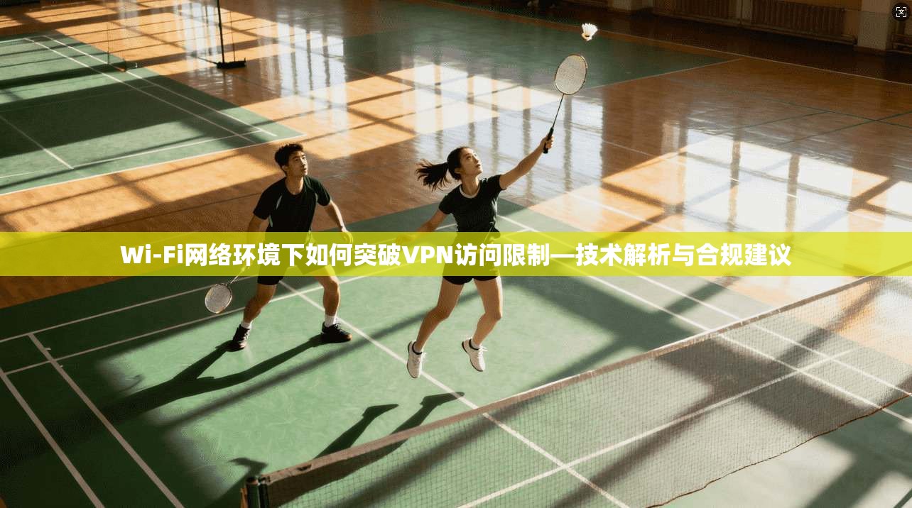 Wi-Fi网络环境下如何突破VPN访问限制—技术解析与合规建议