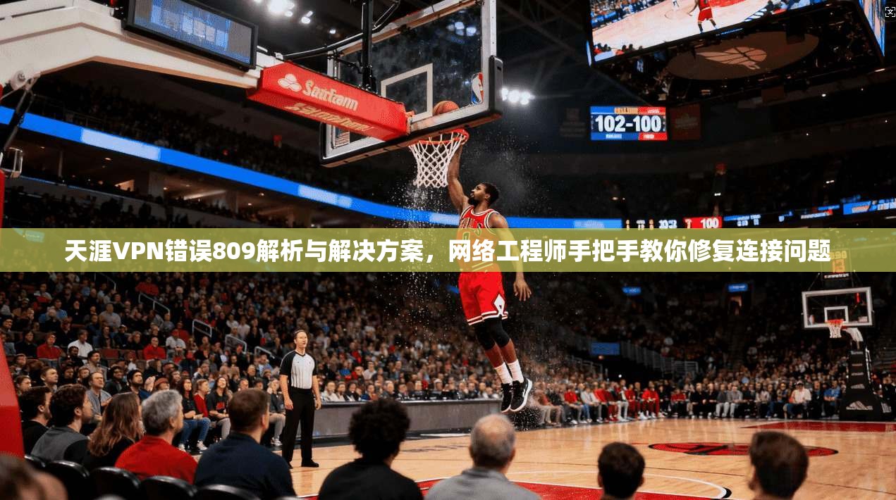 天涯VPN错误809解析与解决方案，网络工程师手把手教你修复连接问题