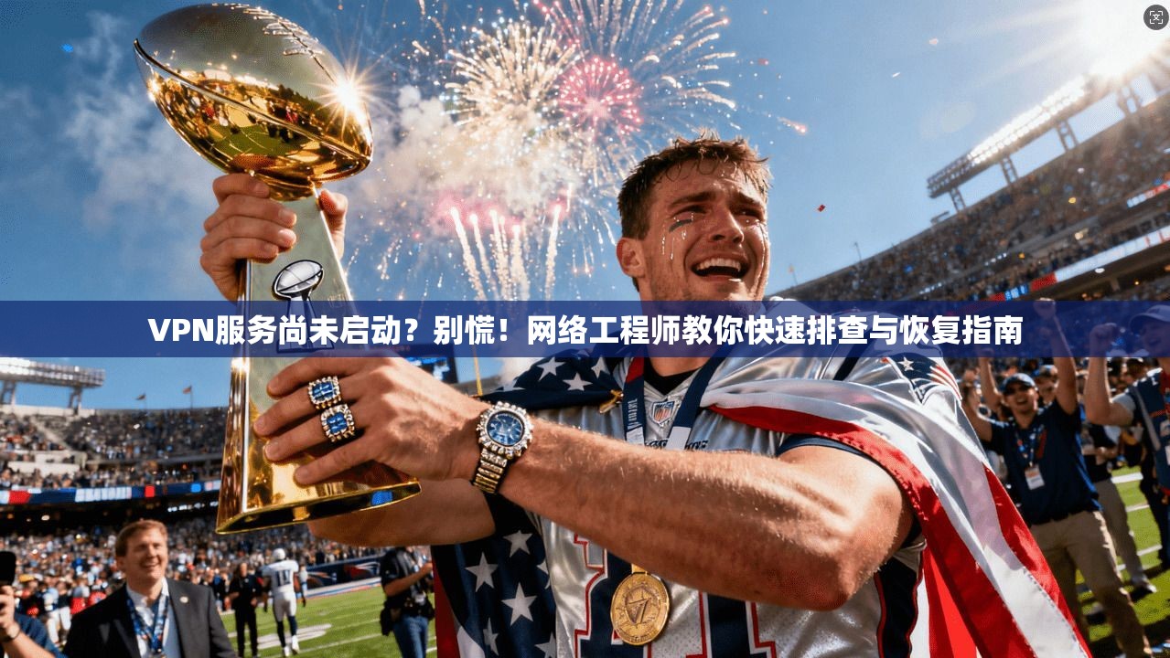 VPN服务尚未启动?别慌!网络工程师教你快速排查与恢复指南