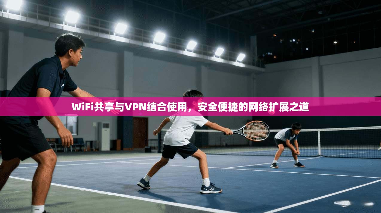 WiFi共享与VPN结合使用，安全便捷的网络扩展之道