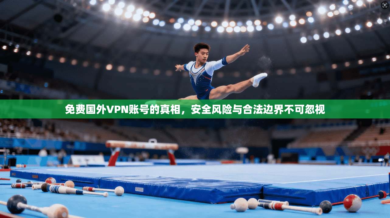 免费国外VPN账号的真相，安全风险与合法边界不可忽视