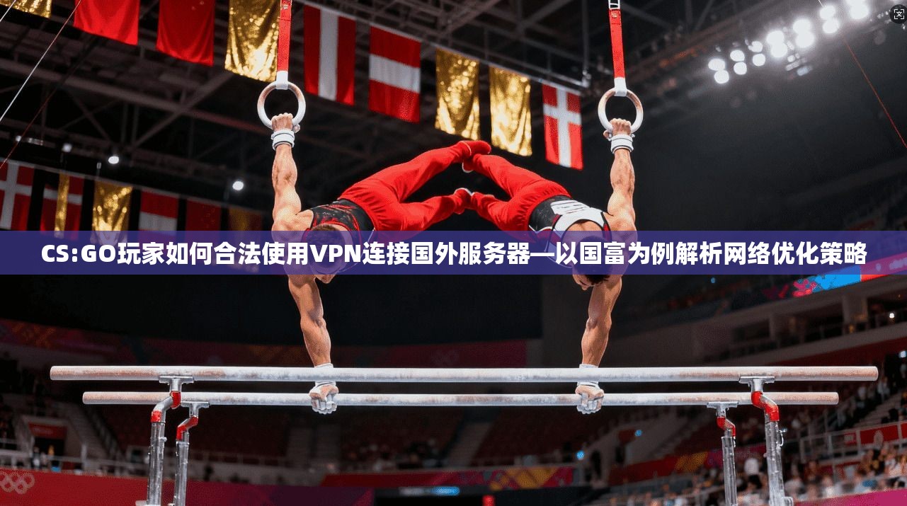 CS:GO玩家如何合法使用VPN连接国外服务器—以国富为例解析网络优化策略 CS:GO玩家如何合法使用VPN连接国外服务器—以国富为例解析网络优化策略