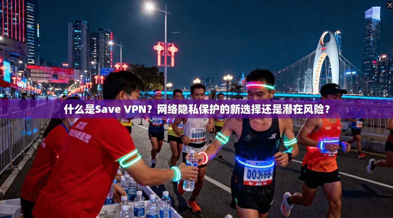 什么是Save VPN？网络隐私保护的新选择还是潜在风险？