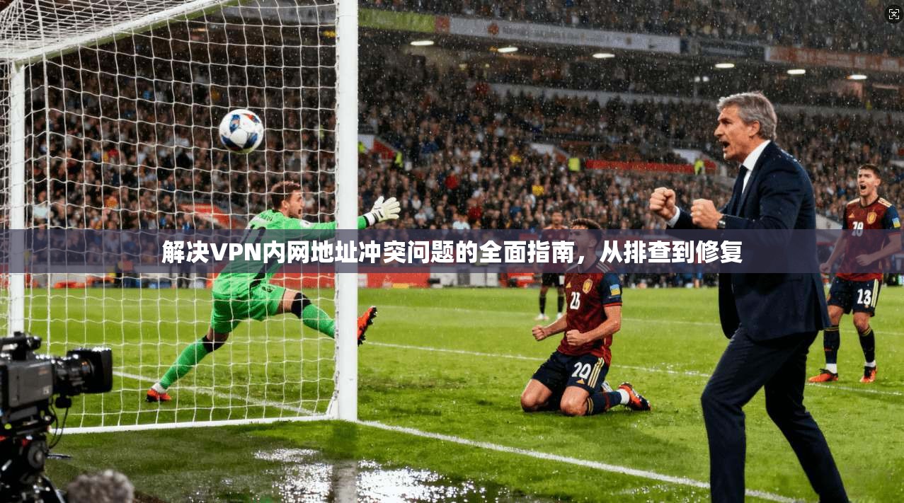 解决VPN内网地址冲突问题的全面指南，从排查到修复