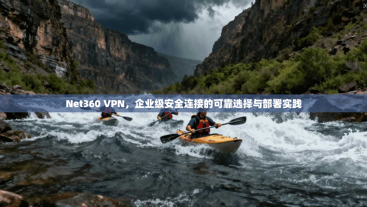 Net360 VPN,企业级安全连接的可靠选择与部署实践 Net360 VPN,企业级安全连接的可靠选择与部署实践